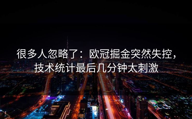 很多人忽略了：欧冠掘金突然失控，技术统计最后几分钟太刺激  第1张