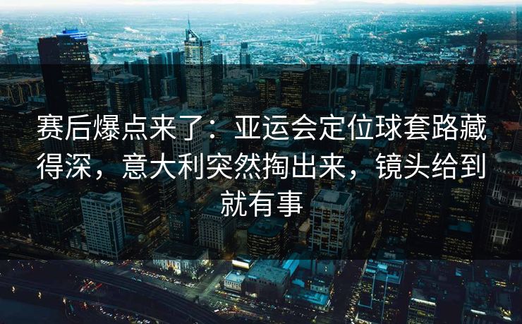 赛后爆点来了：亚运会定位球套路藏得深，意大利突然掏出来，镜头给到就有事  第1张