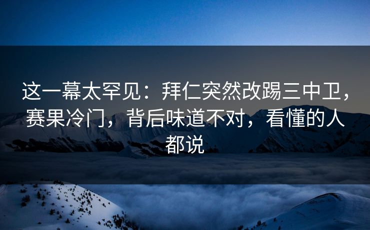 这一幕太罕见：拜仁突然改踢三中卫，赛果冷门，背后味道不对，看懂的人都说  第1张