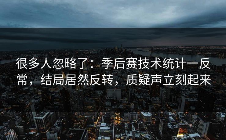 很多人忽略了：季后赛技术统计一反常，结局居然反转，质疑声立刻起来