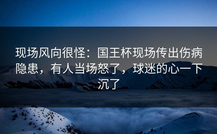 现场风向很怪：国王杯现场传出伤病隐患，有人当场怒了，球迷的心一下沉了