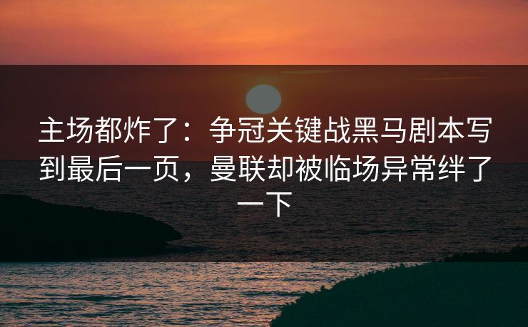 主场都炸了:争冠关键战黑马剧本写到最后一页,曼联却被临场异常绊了一下 第1张 主场都炸了:争冠关键战黑马剧本写到最后一页,曼联却被临场异常绊了一下 第1张