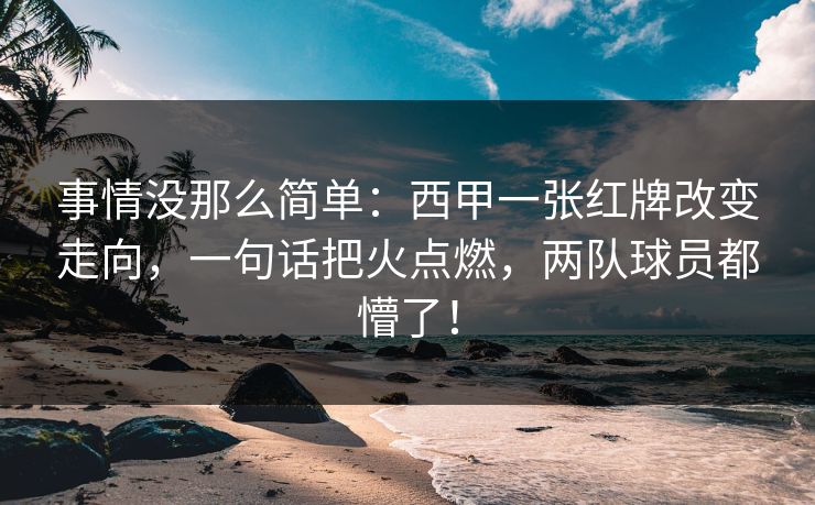 事情没那么简单：西甲一张红牌改变走向，一句话把火点燃，两队球员都懵了！  第1张
