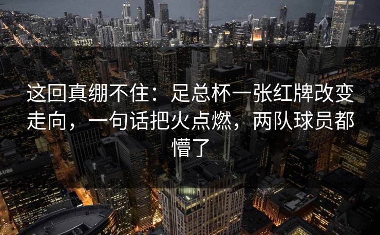 这回真绷不住：足总杯一张红牌改变走向，一句话把火点燃，两队球员都懵了  第1张
