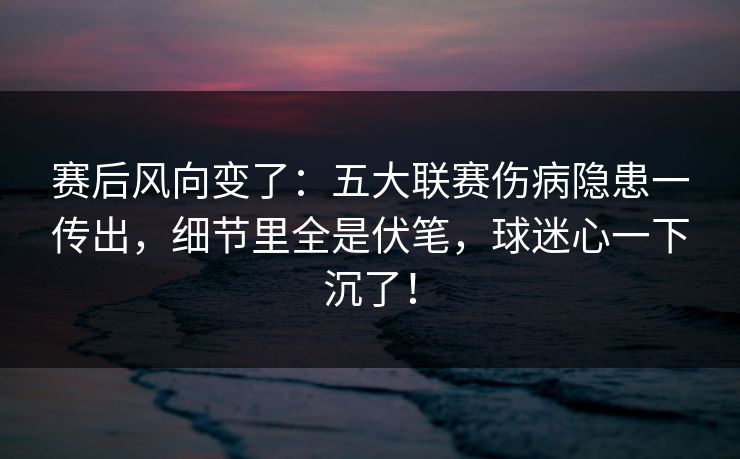 赛后风向变了：五大联赛伤病隐患一传出，细节里全是伏笔，球迷心一下沉了！  第1张