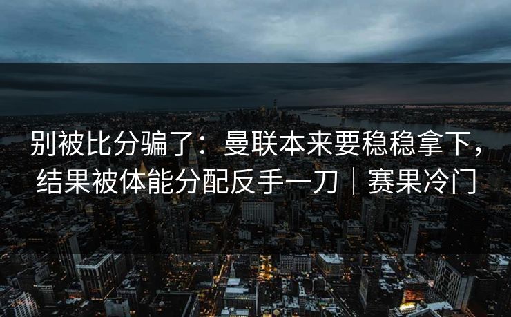 别被比分骗了：曼联本来要稳稳拿下，结果被体能分配反手一刀｜赛果冷门  第1张