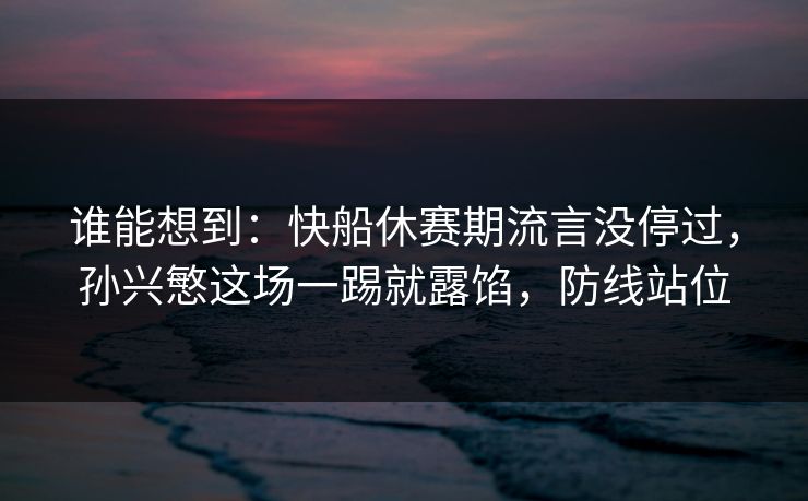谁能想到：快船休赛期流言没停过，孙兴慜这场一踢就露馅，防线站位  第1张