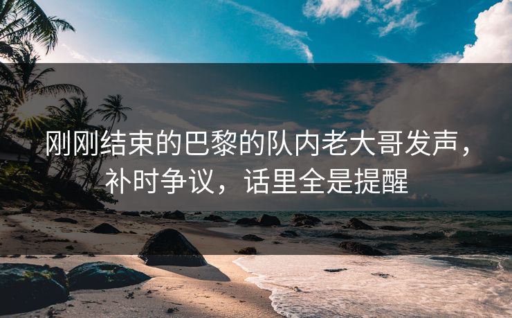 刚刚结束的巴黎的队内老大哥发声，补时争议，话里全是提醒  第1张