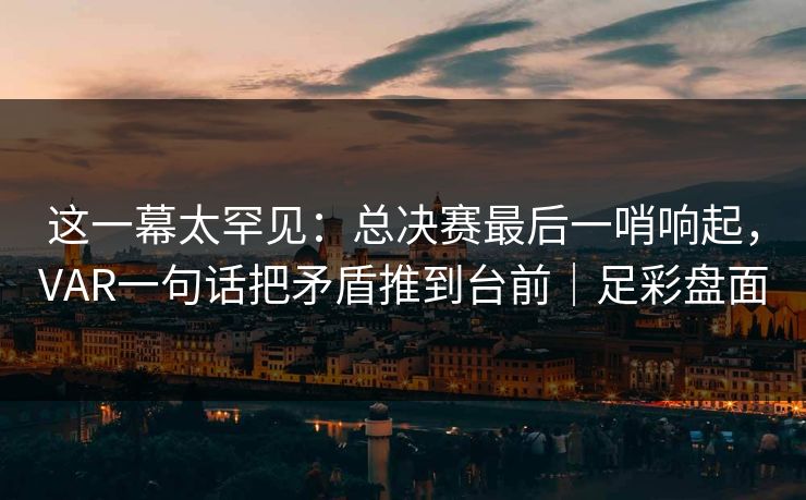 这一幕太罕见：总决赛最后一哨响起，VAR一句话把矛盾推到台前｜足彩盘面  第1张
