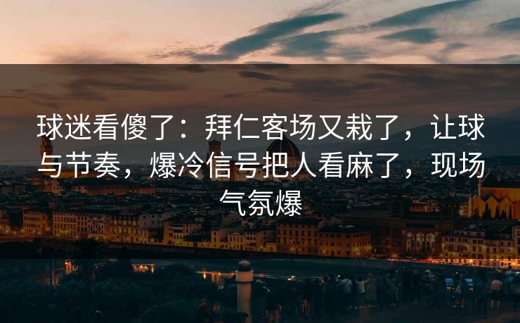球迷看傻了:拜仁客场又栽了,让球与节奏,爆冷信号把人看麻了,现场气氛爆 第1张 球迷看傻了:拜仁客场又栽了,让球与节奏,爆冷信号把人看麻了,现场气氛爆 第1张