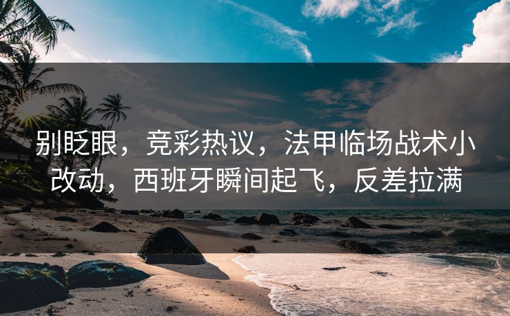 别眨眼，竞彩热议，法甲临场战术小改动，西班牙瞬间起飞，反差拉满  第1张