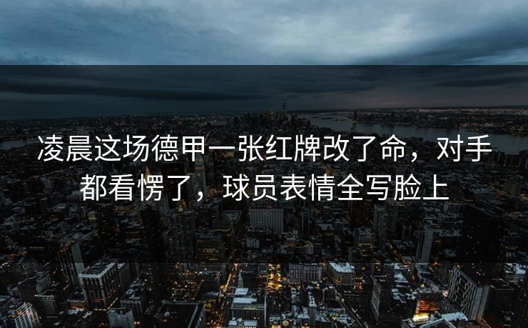凌晨这场德甲一张红牌改了命，对手都看愣了，球员表情全写脸上  第1张