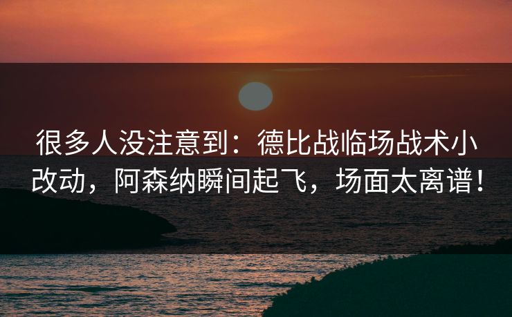 很多人没注意到：德比战临场战术小改动，阿森纳瞬间起飞，场面太离谱！  第1张