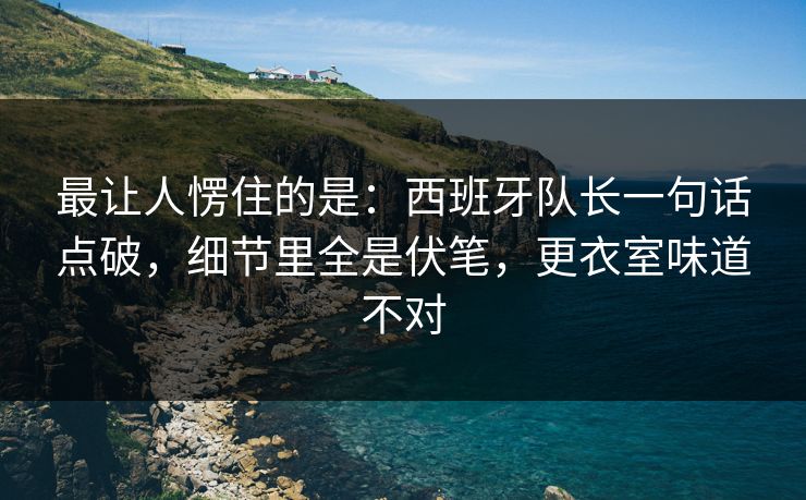 最让人愣住的是：西班牙队长一句话点破，细节里全是伏笔，更衣室味道不对  第1张
