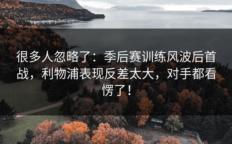 很多人忽略了：季后赛训练风波后首战，利物浦表现反差太大，对手都看愣了！  第1张
