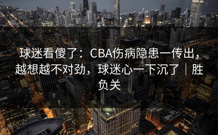球迷看傻了:CBA伤病隐患一传出,越想越不对劲,球迷心一下沉了|胜负关 第1张 球迷看傻了:CBA伤病隐患一传出,越想越不对劲,球迷心一下沉了|胜负关 第1张