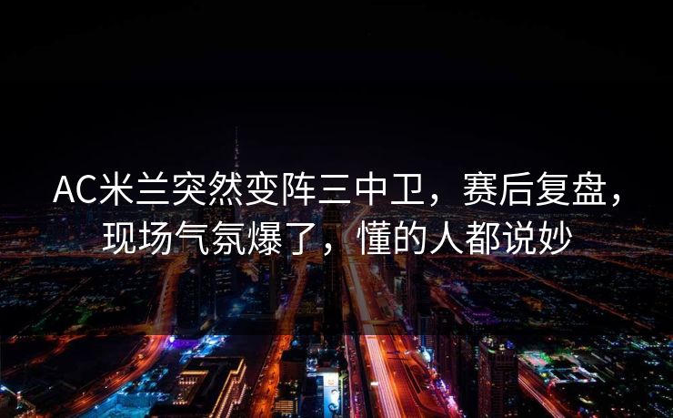 AC米兰突然变阵三中卫，赛后复盘，现场气氛爆了，懂的人都说妙  第1张