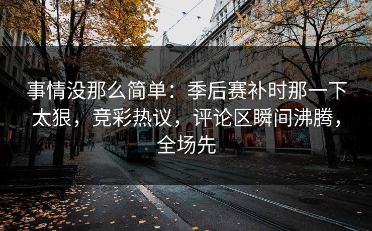 事情没那么简单：季后赛补时那一下太狠，竞彩热议，评论区瞬间沸腾，全场先  第1张
