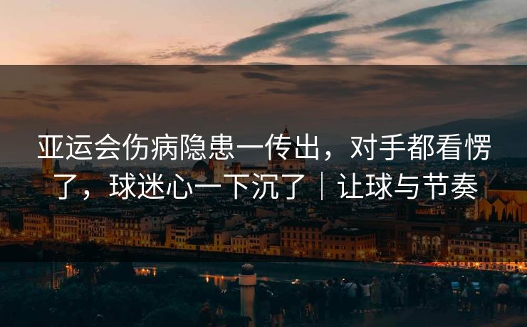 亚运会伤病隐患一传出，对手都看愣了，球迷心一下沉了｜让球与节奏  第1张