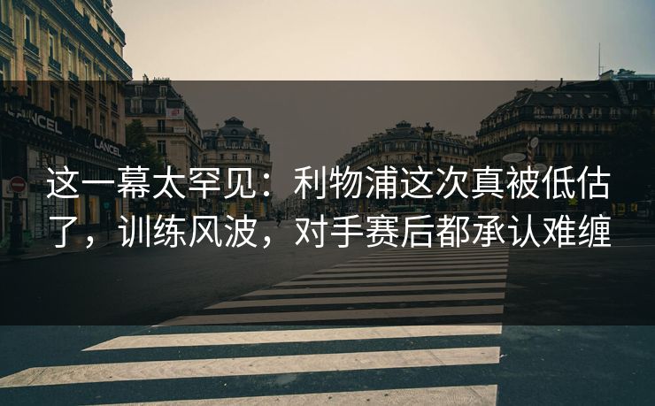 这一幕太罕见：利物浦这次真被低估了，训练风波，对手赛后都承认难缠  第1张