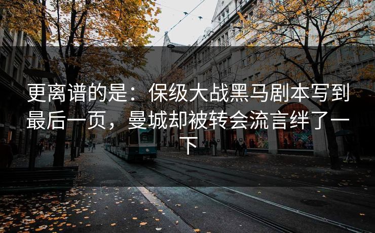 更离谱的是：保级大战黑马剧本写到最后一页，曼城却被转会流言绊了一下  第1张