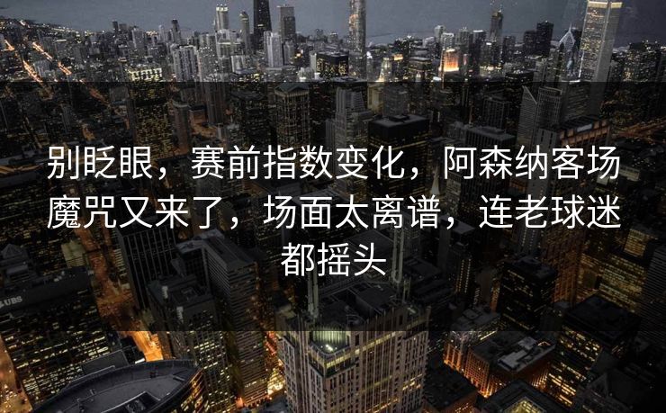 别眨眼，赛前指数变化，阿森纳客场魔咒又来了，场面太离谱，连老球迷都摇头  第1张