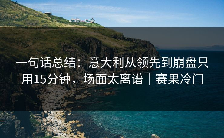 一句话总结：意大利从领先到崩盘只用15分钟，场面太离谱｜赛果冷门  第1张