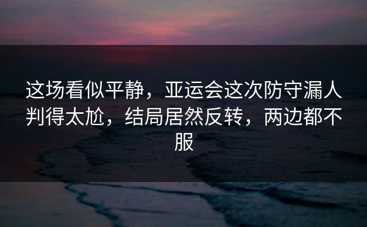 这场看似平静，亚运会这次防守漏人判得太尬，结局居然反转，两边都不服  第1张