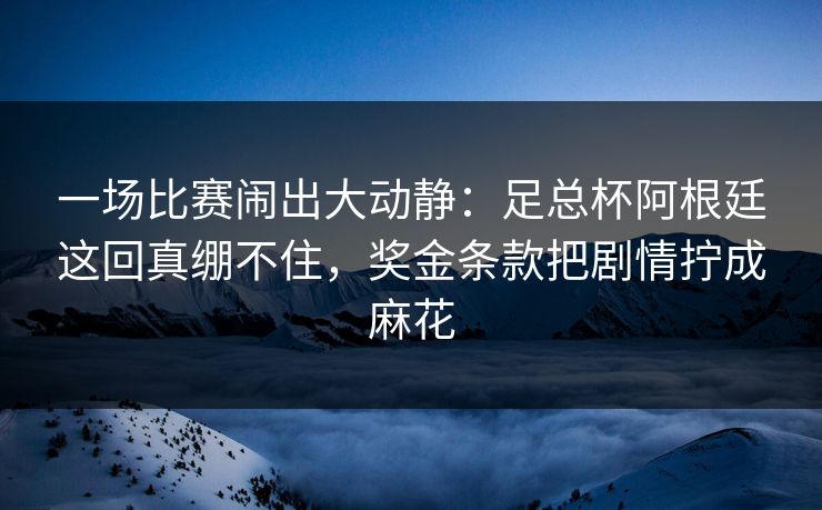 一场比赛闹出大动静：足总杯阿根廷这回真绷不住，奖金条款把剧情拧成麻花  第1张