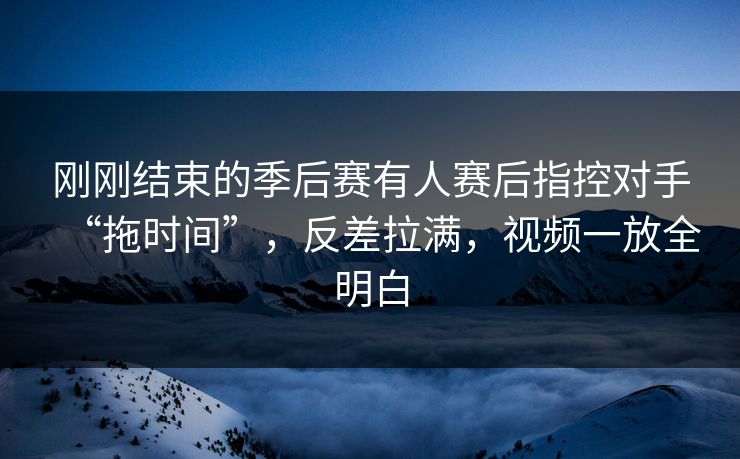刚刚结束的季后赛有人赛后指控对手“拖时间”，反差拉满，视频一放全明白  第1张