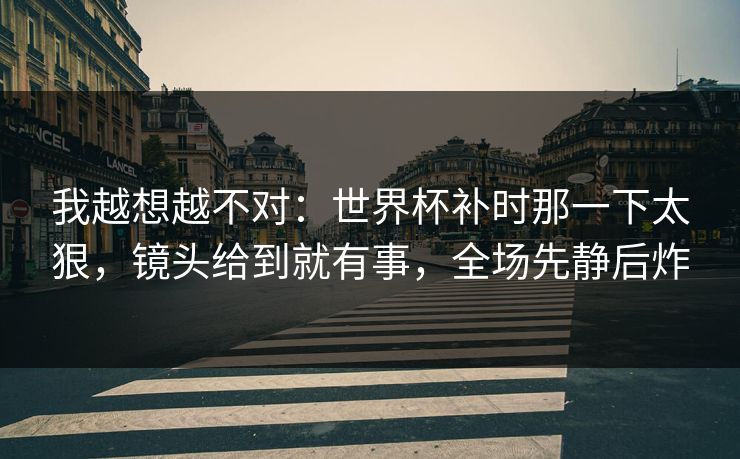 我越想越不对：世界杯补时那一下太狠，镜头给到就有事，全场先静后炸  第1张