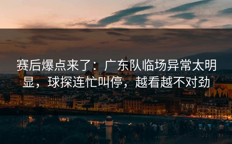赛后爆点来了：广东队临场异常太明显，球探连忙叫停，越看越不对劲  第1张