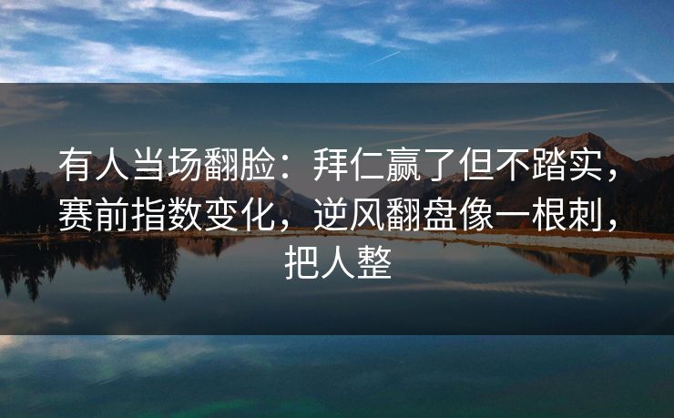 有人当场翻脸：拜仁赢了但不踏实，赛前指数变化，逆风翻盘像一根刺，把人整  第1张