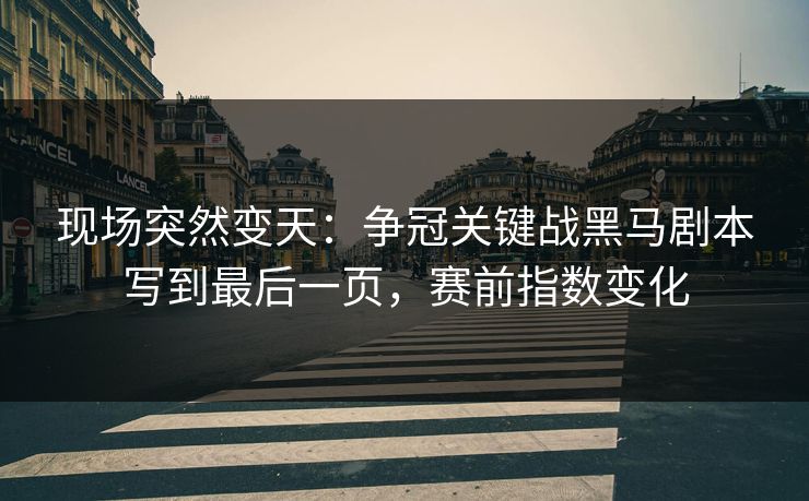 现场突然变天：争冠关键战黑马剧本写到最后一页，赛前指数变化  第1张