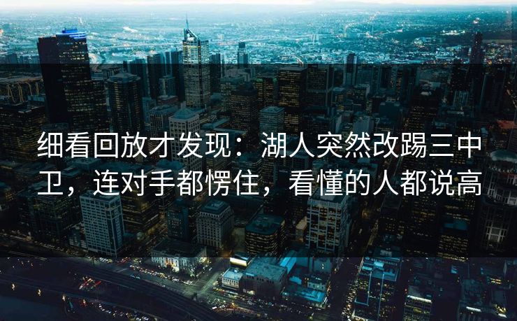 细看回放才发现：湖人突然改踢三中卫，连对手都愣住，看懂的人都说高  第1张