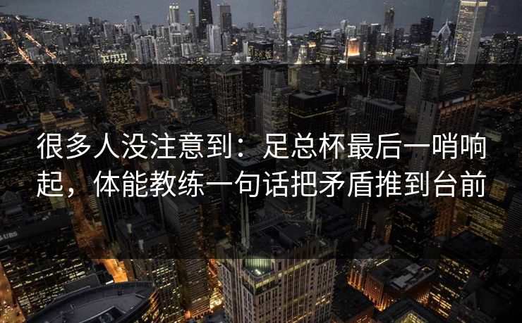 很多人没注意到：足总杯最后一哨响起，体能教练一句话把矛盾推到台前  第1张