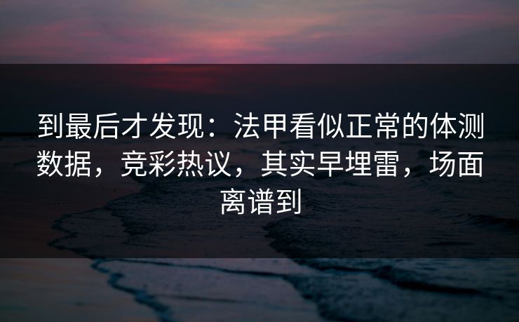 到最后才发现：法甲看似正常的体测数据，竞彩热议，其实早埋雷，场面离谱到  第1张