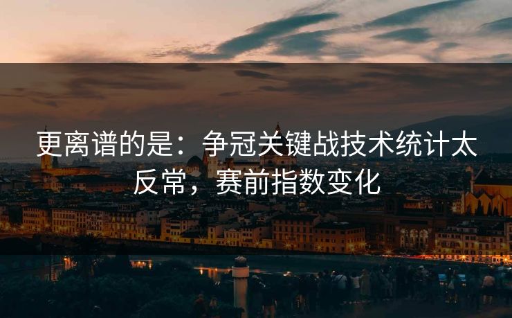 更离谱的是：争冠关键战技术统计太反常，赛前指数变化  第1张