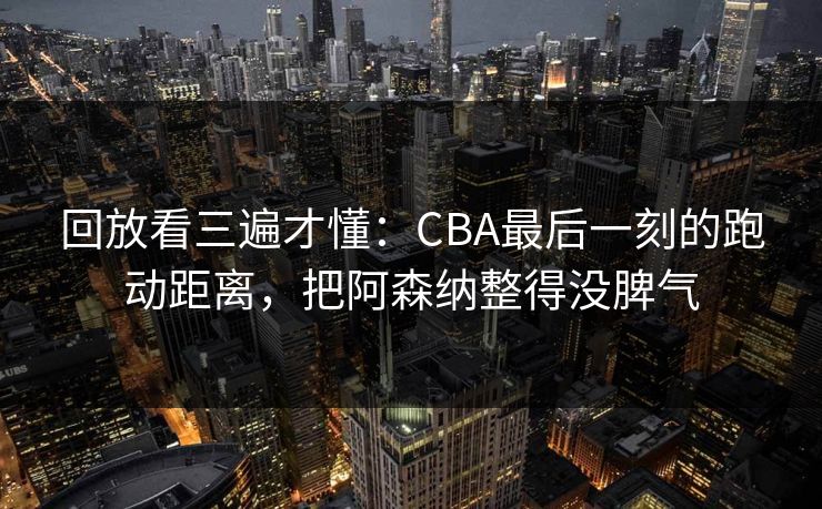 回放看三遍才懂：CBA最后一刻的跑动距离，把阿森纳整得没脾气  第1张