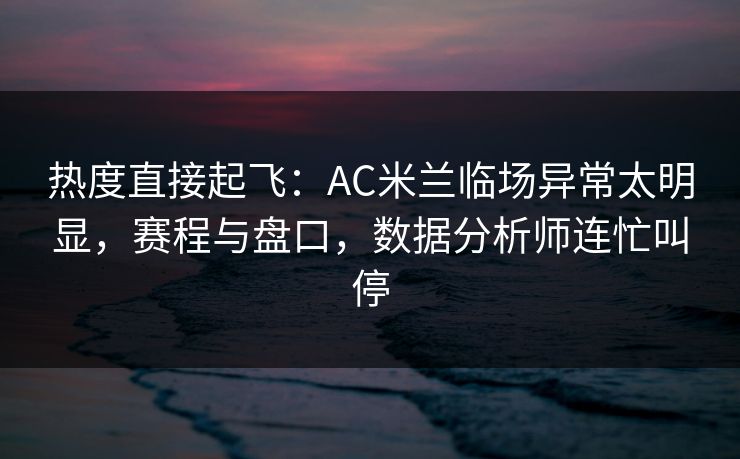 热度直接起飞：AC米兰临场异常太明显，赛程与盘口，数据分析师连忙叫停  第1张