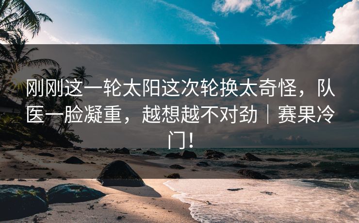 刚刚这一轮太阳这次轮换太奇怪，队医一脸凝重，越想越不对劲｜赛果冷门！  第1张