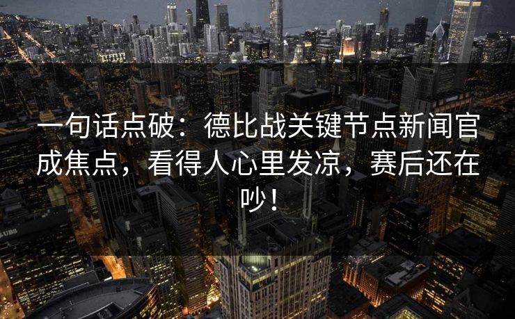 一句话点破：德比战关键节点新闻官成焦点，看得人心里发凉，赛后还在吵！  第1张