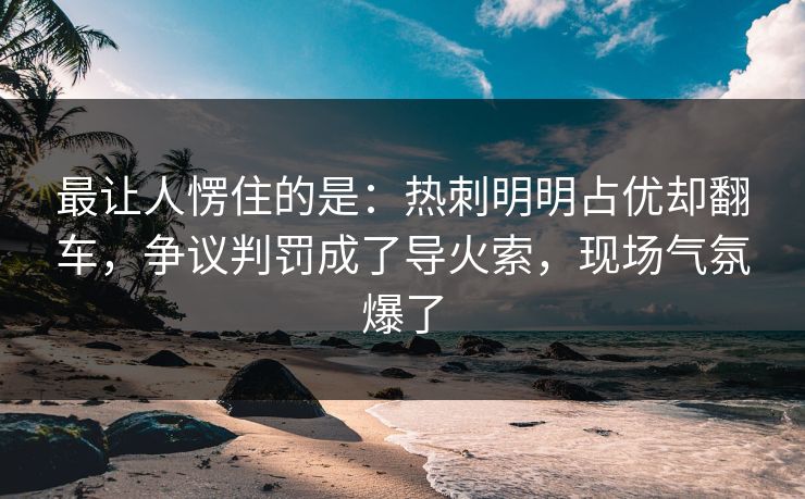 最让人愣住的是：热刺明明占优却翻车，争议判罚成了导火索，现场气氛爆了  第1张