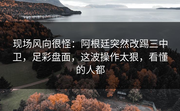 现场风向很怪：阿根廷突然改踢三中卫，足彩盘面，这波操作太狠，看懂的人都  第1张