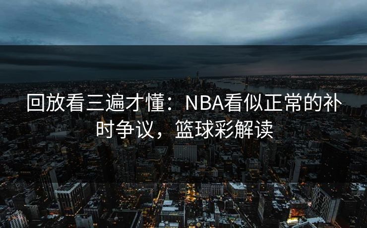 回放看三遍才懂：NBA看似正常的补时争议，篮球彩解读  第1张