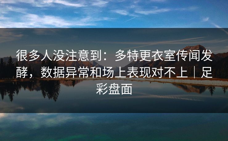 很多人没注意到：多特更衣室传闻发酵，数据异常和场上表现对不上｜足彩盘面  第1张