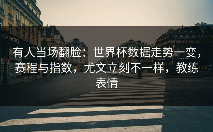 有人当场翻脸：世界杯数据走势一变，赛程与指数，尤文立刻不一样，教练表情  第1张