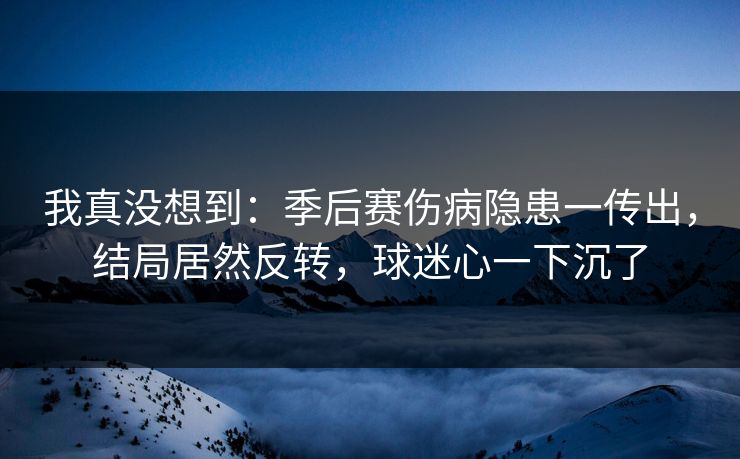 我真没想到：季后赛伤病隐患一传出，结局居然反转，球迷心一下沉了  第1张