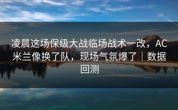 凌晨这场保级大战临场战术一改，AC米兰像换了队，现场气氛爆了｜数据回测  第1张