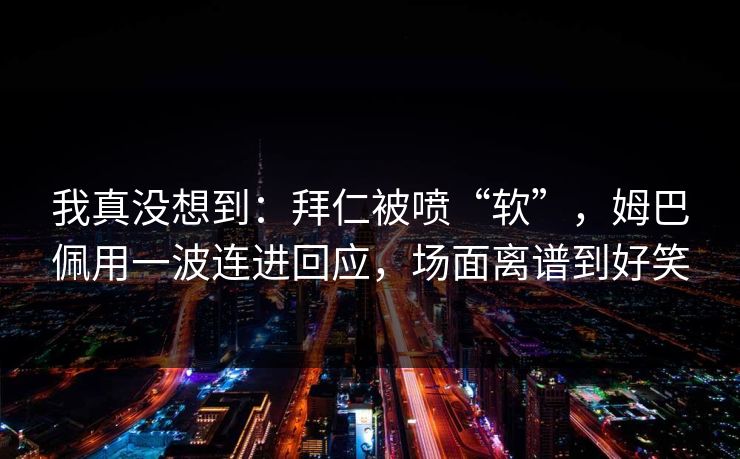 我真没想到：拜仁被喷“软”，姆巴佩用一波连进回应，场面离谱到好笑  第1张